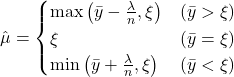 \hat{\mu} = \begin{cases} \max \left( \bar{y} - \frac{\lambda}{n}, \xi \right) & (\bar{y} > \xi) \\ \xi & (\bar{y} = \xi) \\ \min \left( \bar{y} + \frac{\lambda}{n}, \xi \right) & (\bar{y} < \xi) \end{cases}