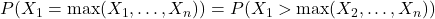 P(X_1 = \max(X_1, \dots, X_n)) = P(X_1 > \max(X_2, \dots, X_n))