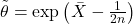 \tilde{\theta} = \exp\left(\bar{X} - \frac{1}{2n}\right)